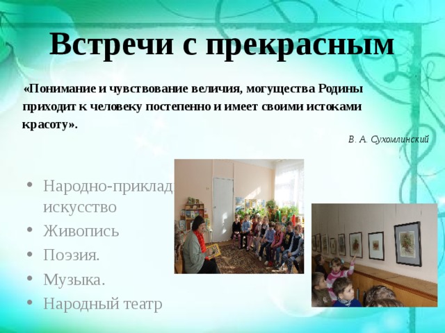 Встречи с прекрасным «Понимание и чувствование величия, могущества Родины приходит к человеку постепенно и имеет своими истоками красоту». В. А. Сухомлинский Народно-прикладное искусство Живопись Поэзия. Музыка. Народный театр 