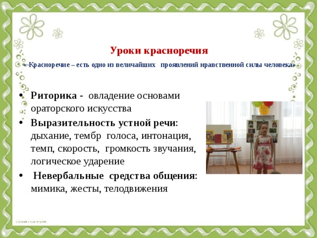 Уроки красноречия   « Красноречие – есть одно из величайших проявлений нравственной силы человека»    Риторика - овладение основами ораторского искусства Выразительность устной речи : дыхание, тембр голоса, интонация, темп, скорость, громкость звучания, логическое ударение   Невербальные средства общения : мимика, жесты, телодвижения 