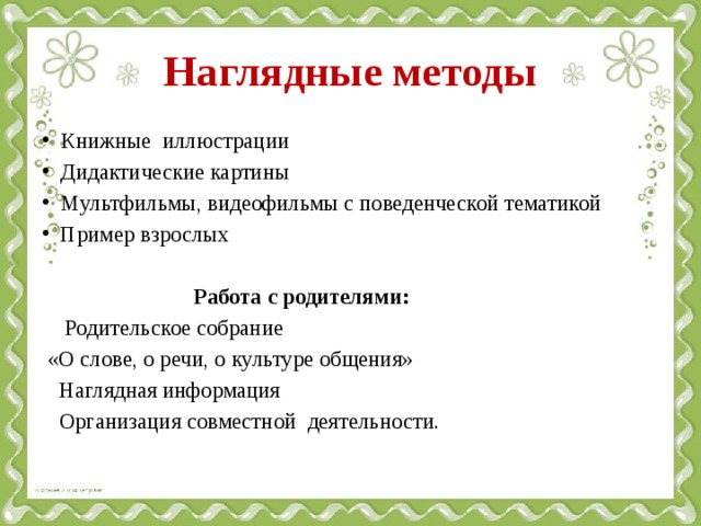 Наглядные методы Книжные иллюстрации Дидактические картины Мультфильмы, видеофильмы с поведенческой тематикой Пример взрослых  Работа с родителями:  Родительское собрание  «О слове, о речи, о культуре общения»  Наглядная информация  Организация совместной деятельности.   