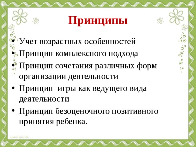 Принципы Учет возрастных особенностей Принцип комплексного подхода Принцип сочетания различных форм организации деятельности Принцип игры как ведущего вида деятельности Принцип безоценочного позитивного принятия ребенка. 