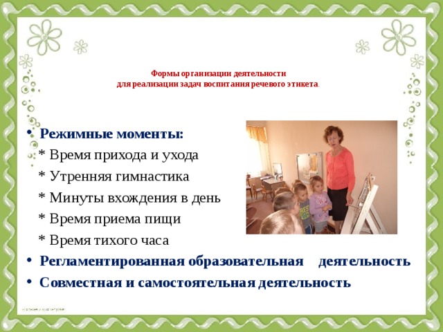 Формы организации деятельности  для реализации задач воспитания речевого этикета .   Режимные моменты:  * Время прихода и ухода  * Утренняя гимнастика  * Минуты вхождения в день  * Время приема пищи  * Время тихого часа Регламентированная образовательная деятельность Совместная и самостоятельная деятельность 