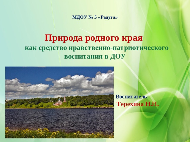 МДОУ № 5 «Радуга»   Природа родного края   как средство нравственно-патриотического воспитания в ДОУ        Воспитатель:   Терехина Н.Н. 