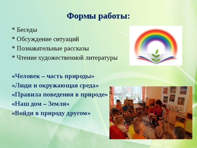 Формы работы:  * Беседы * Обсуждение ситуаций * Познавательные рассказы * Чтение художественной литературы «Человек – часть природы» «Люди и окружающая среда» «Правила поведения в природе» «Наш дом – Земля» «Войди в природу другом»  