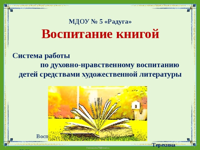 МДОУ № 5 «Радуга»  Воспитание книгой   Система работы по духовно-нравственному воспитанию детей средствами художественной литературы    Воспитатель:  Терехина Н.Н. 