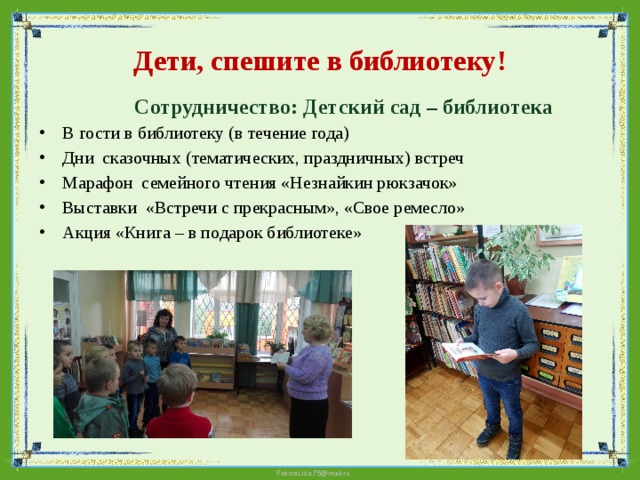 Дети, спешите в библиотеку!  Сотрудничество: Детский сад – библиотека В гости в библиотеку (в течение года) Дни сказочных (тематических, праздничных) встреч Марафон семейного чтения «Незнайкин рюкзачок» Выставки «Встречи с прекрасным», «Свое ремесло» Акция «Книга – в подарок библиотеке» 