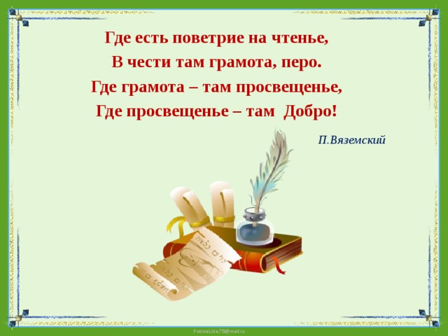Где есть поветрие на чтенье, В чести там грамота, перо. Где грамота – там просвещенье, Где просвещенье – там Добро!  П.Вяземский  