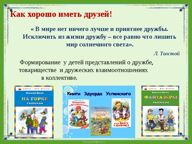 Как хорошо иметь друзей!     « В мире нет ничего лучше и приятнее дружбы. Исключить из жизни дружбу – все равно что лишить мир солнечного света».  Л. Толстой  Формирование у детей представлений о дружбе, товариществе и дружеских взаимоотношениях в коллективе. 