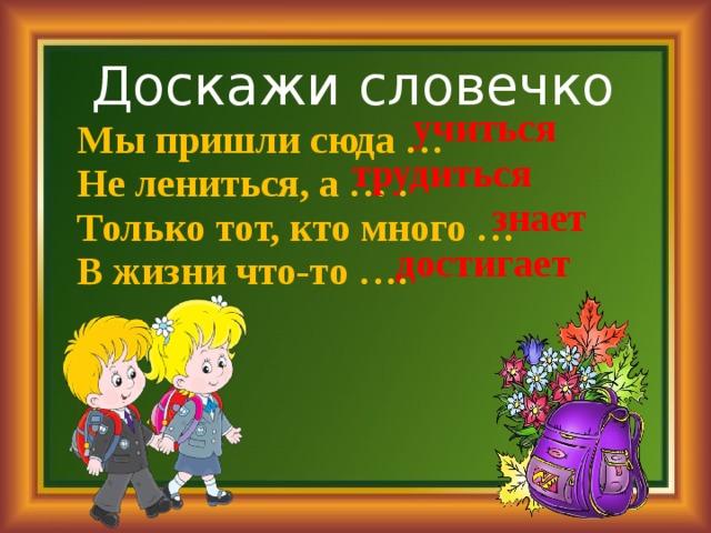 Доскажи словечко учиться Мы пришли сюда … Не лениться, а … . Только тот, кто много … В жизни что-то …. трудиться знает достигает 