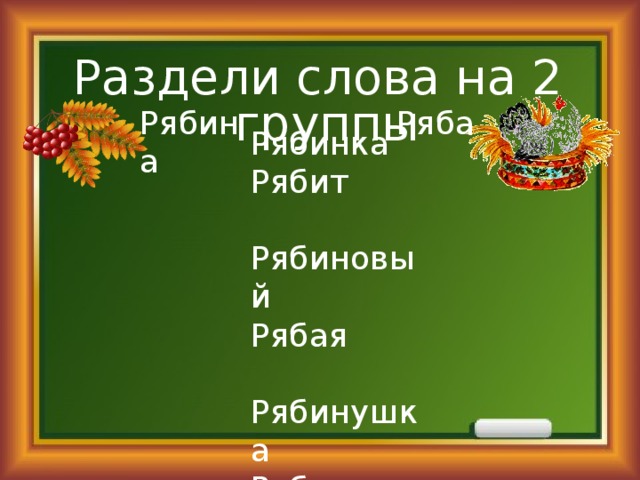 Раздели слова на 2 группы Рябина Ряба Рябинка Рябит Рябиновый Рябая Рябинушка Рябинник Рябь Рябенький Рябина 