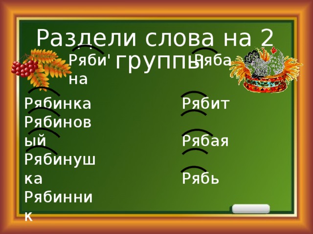 Раздели слова на 2 группы Ряби'на Ряба Рябит Рябинка Рябиновый Рябая Рябинушка Рябь Рябинник Рябенький Ря'бина 