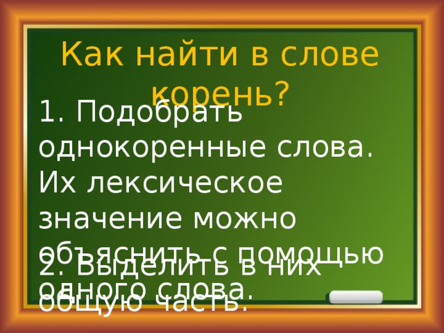 Как найти в слове корень? 1. Подобрать однокоренные слова. Их лексическое значение можно объяснить с помощью одного слова. 2. Выделить в них общую часть. 