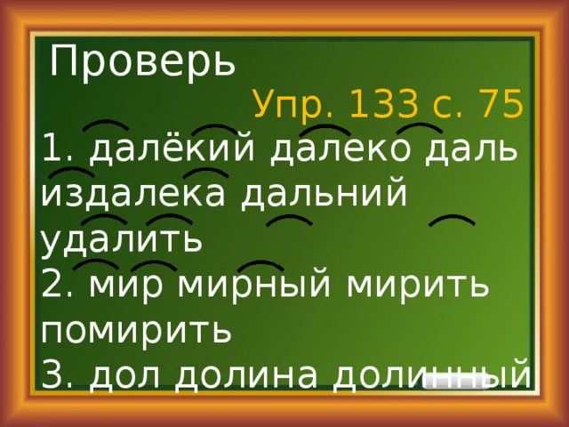 Проверь Упр. 133 с. 75 1. далёкий далеко даль издалека дальний удалить 2. мир мирный мирить помирить 3. дол долина долинный 