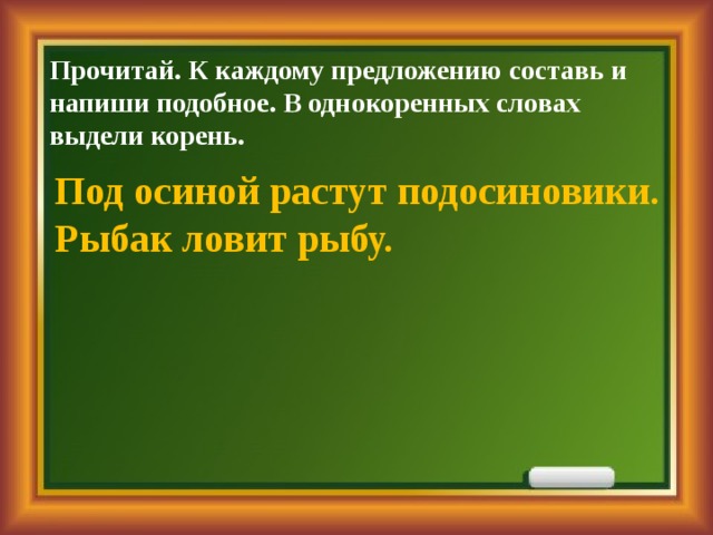 Прочитай. К каждому предложению составь и напиши подобное. В однокоренных словах выдели корень. Под осиной растут подосиновики. Рыбак ловит рыбу. 