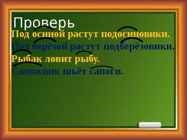 Проверь Под осиной растут подосиновики. Под берёзой растут подберёзовики. Рыбак ловит рыбу. Сапожник шьёт сапоги. 