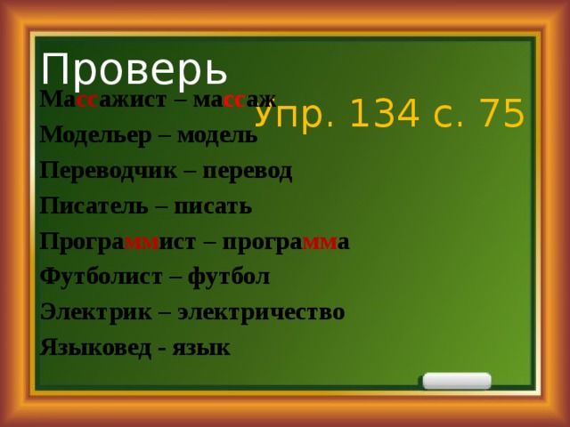 Проверь  Упр. 134 с. 75 Ма сс ажист – ма сс аж Модельер – модель Переводчик – перевод Писатель – писать Програ мм ист – програ мм а Футболист – футбол Электрик – электричество Языковед - язык 