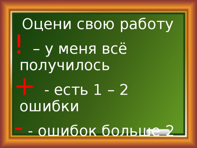 Оцени свою работу ! – у меня всё получилось + - есть 1 – 2 ошибки - - ошибок больше 2 