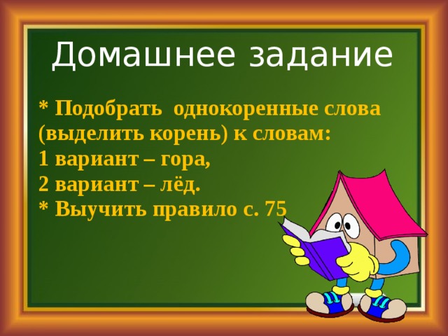 Домашнее задание * Подобрать однокоренные слова (выделить корень) к словам: 1 вариант – гора, 2 вариант – лёд. * Выучить правило с. 75 