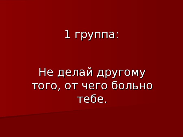 1 группа: Не делай другому того, от чего больно тебе. 