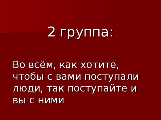 2 группа: Во всём, как хотите, чтобы с вами поступали люди, так поступайте и вы с ними 