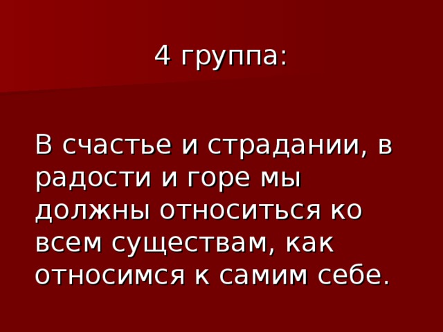 4 группа: В счастье и страдании, в радости и горе мы должны относиться ко всем существам, как относимся к самим себе. 