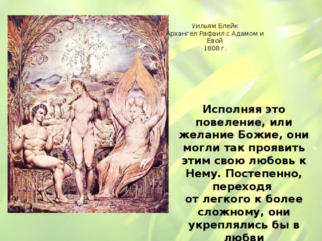 Уильям Блейк Архангел Рафаил с Адамом и Евой 1808 г. Исполняя это повеление, или желание Божие, они могли так проявить этим свою любовь к Нему. Постепенно, переходя от легкого к более сложному, они укреплялись бы в любви и совершенствовались бы в ней. 