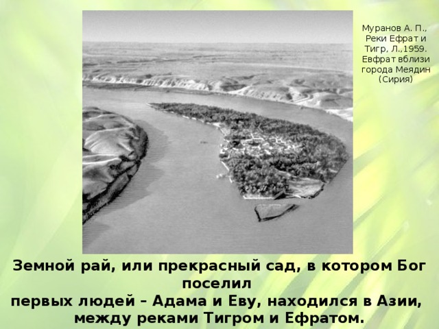 Муранов А. П., Реки Ефрат и Тигр, Л.,1959. Евфрат вблизи города Меядин (Сирия) Земной рай, или прекрасный сад, в котором Бог поселил первых людей – Адама и Еву, находился в Азии, между реками Тигром и Ефратом. 