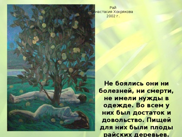 Рай Анастасия Хохрякова 2002 г. Не боялись они ни болезней, ни смерти, не имели нужды в одежде. Во всем у них был достаток и довольство. Пищей для них были плоды райских деревьев. 