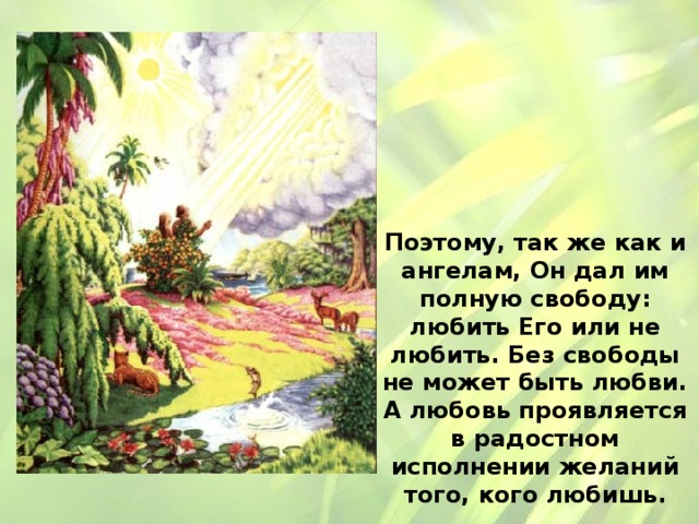 Поэтому, так же как и ангелам, Он дал им полную свободу: любить Его или не любить. Без свободы не может быть любви. А любовь проявляется в радостном исполнении желаний того, кого любишь. 