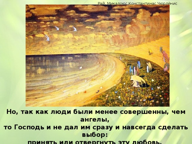 Рай. Микалоюс Константинас Чюрлёнис Но, так как люди были менее совершенны, чем ангелы, то Господь и не дал им сразу и навсегда сделать выбор: принять или отвергнуть эту любовь, как то было с ангелами. 