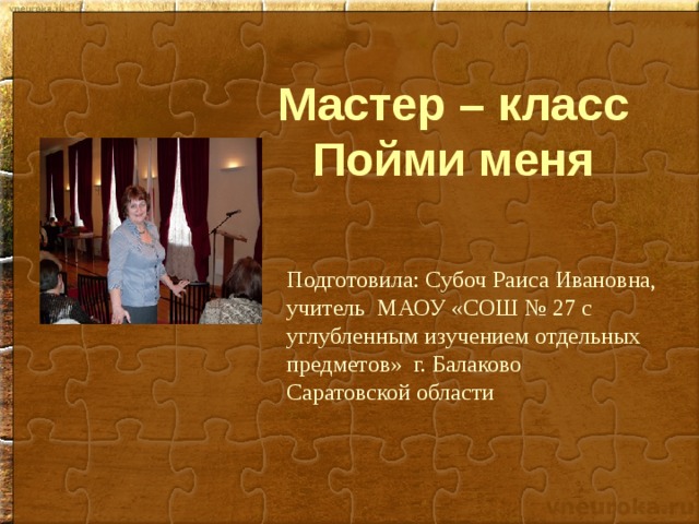 Мастер – класс  Пойми меня Подготовила: Субоч Раиса Ивановна, учитель МАОУ «СОШ № 27 с углубленным изучением отдельных предметов» г. Балаково  Саратовской области  