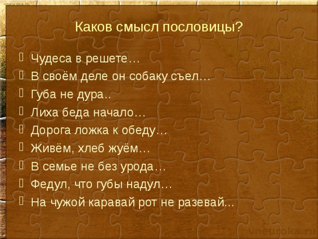 Каков смысл пословицы? Чудеса в решете… В своём деле он собаку съел… Губа не дура.. Лиха беда начало… Дорога ложка к обеду… Живём, хлеб жуём… В семье не без урода… Федул, что губы надул… На чужой каравай рот не разевай...  
