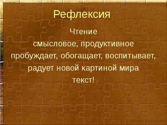 Рефлексия Чтение смысловое, продуктивное пробуждает, обогащает, воспитывает, радует новой картиной мира текст! 
