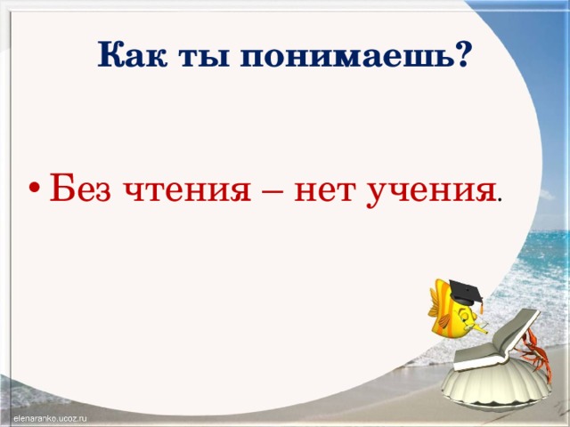 Как ты понимаешь? Без чтения – нет учения . 