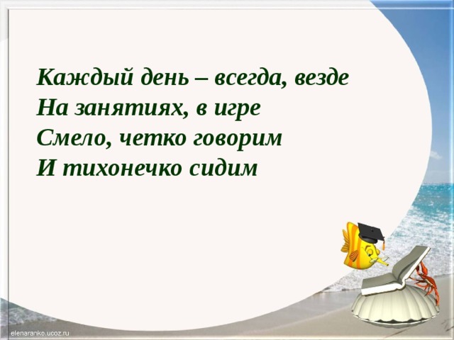 Каждый день – всегда, везде На занятиях, в игре Смело, четко говорим И тихонечко сидим 