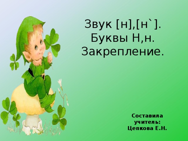 Звук [ н ],[ н `] . Буквы Н,н.  Закрепление. Составила учитель: Цепкова Е.Н. 