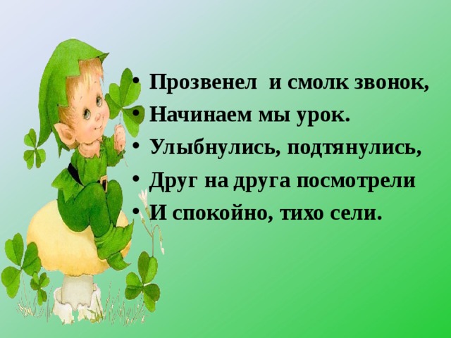 Прозвенел и смолк звонок, Начинаем мы урок. Улыбнулись, подтянулись, Друг на друга посмотрели И спокойно, тихо сели.  