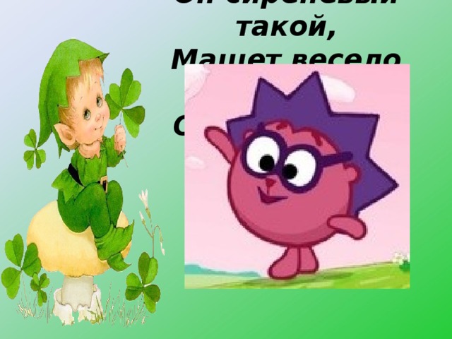 Он сиреневый такой,  Машет весело рукой.  Он свалился к нам с луны –  Его любят малыши.   