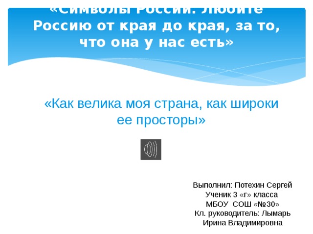 «Символы России. Любите Россию от края до края, за то, что она у нас есть»   «Как велика моя страна, как широки ее просторы» Выполнил: Потехин Сергей Ученик 3 «г» класса МБОУ СОШ «№30» Кл. руководитель: Лымарь Ирина Владимировна 