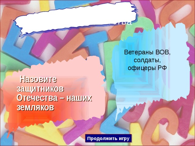Защитники Отечества Ветераны ВОВ, солдаты, офицеры РФ  Назовите защитников Отечества – наших земляков Продолжить игру 