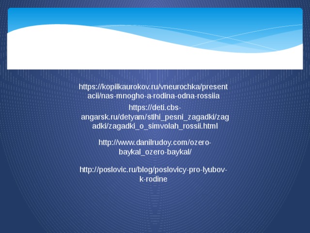 https://kopilkaurokov.ru/vneurochka/presentacii/nas-mnogho-a-rodina-odna-rossiia https://deti.cbs-angarsk.ru/detyam/stihi_pesni_zagadki/zagadki/zagadki_o_simvolah_rossii.html http://www.danilrudoy.com/ozero-baykal_ozero-baykal/ http://poslovic.ru/blog/poslovicy-pro-lyubov-k-rodine 