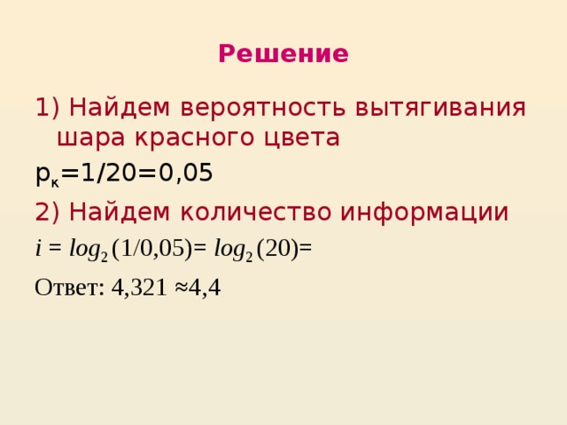 Решение 1)  Найдем вероятность вытягивания шара красного цвета р к =1/20=0,05 2) Найдем количество информации i = log 2 (1/0,05)= log 2 (20)= Ответ: 4,321 ≈4,4