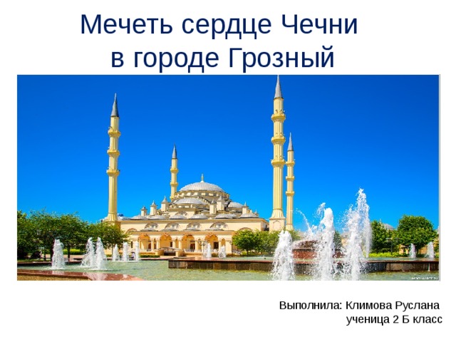 Мечеть сердце Чечни  в городе Грозный Выполнила: Климова Руслана ученица 2 Б класс 