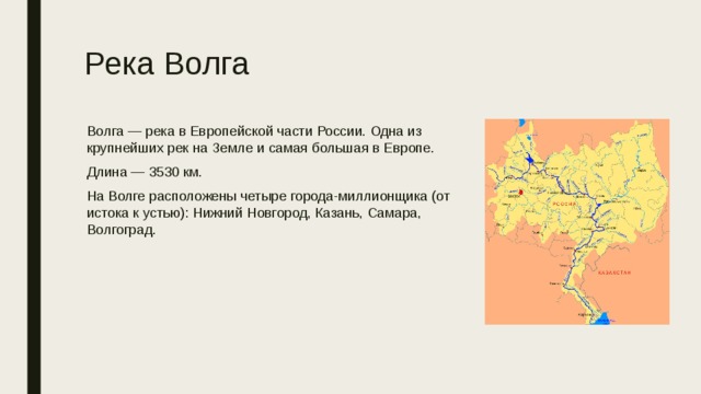 Река Волга Волга — река в Европейской части России. Одна из крупнейших рек на Земле и самая большая в Европе. Длина — 3530 км. На Волге расположены четыре города-миллионщика (от истока к устью): Нижний Новгород, Казань, Самара, Волгоград. 