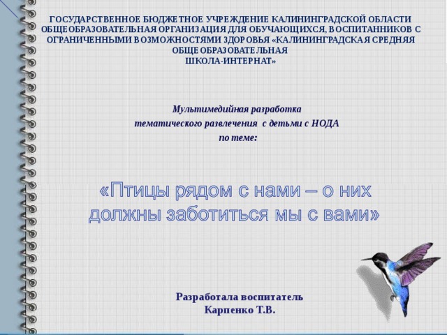 ГОСУДАРСТВЕННОЕ БЮДЖЕТНОЕ УЧРЕЖДЕНИЕ КАЛИНИНГРАДСКОЙ ОБЛАСТИ ОБЩЕОБРАЗОВАТЕЛЬНАЯ ОРГАНИЗАЦИЯ ДЛЯ ОБУЧАЮЩИХСЯ, ВОСПИТАННИКОВ С ОГРАНИЧЕННЫМИ ВОЗМОЖНОСТЯМИ ЗДОРОВЬЯ «КАЛИНИНГРАДСКАЯ СРЕДНЯЯ ОБЩЕОБРАЗОВАТЕЛЬНАЯ  ШКОЛА-ИНТЕРНАТ» Мультимедийная разработка тематического развлечения с детьми с НОДА по теме:  Разработала воспитатель  Карпенко Т.В.  