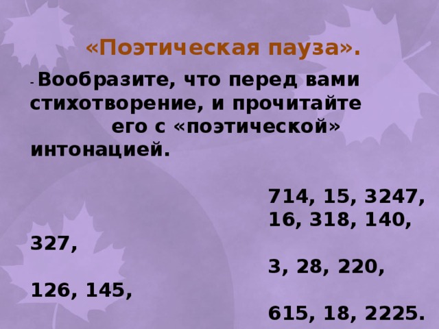 «Поэтическая пауза». - Вообразите, что перед вами стихотворение, и прочитайте  его с «поэтической» интонацией.   714, 15, 3247,  16, 318, 140, 327,  3, 28, 220, 126, 145,  615, 18, 2225.  713, 116, 512, 43,  2000000, 320, 17, 333. 