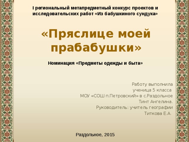 I региональный метапредметный конкурс проектов и исследовательских работ «Из бабушкиного сундука» «Пряслице моей прабабушки» Номинация «Предметы одежды и быта» Работу выполнила ученица 5 класса МОУ «СОШ п.Петровский» в с.Раздольное Тинт Ангелина. Руководитель: учитель географии Титкова Е.А . Раздольное, 2015 