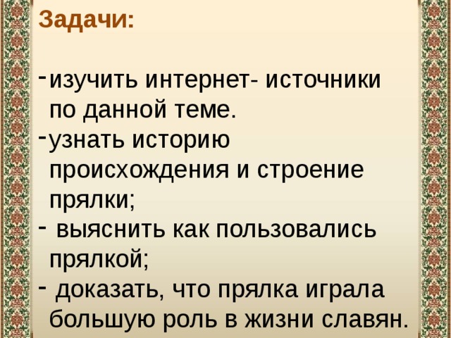 Задачи: изучить интернет- источники по данной теме. узнать историю происхождения и строение прялки;  выяснить как пользовались прялкой;  доказать, что прялка играла большую роль в жизни славян. 