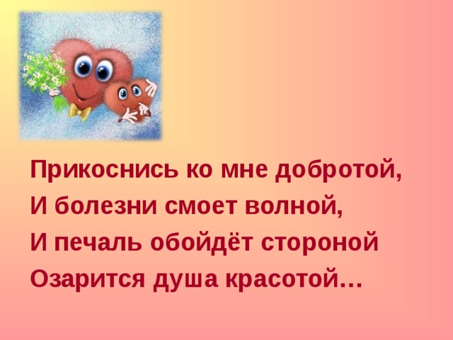  Прикоснись ко мне добротой, И болезни смоет волной, И печаль обойдёт стороной Озарится душа красотой…  