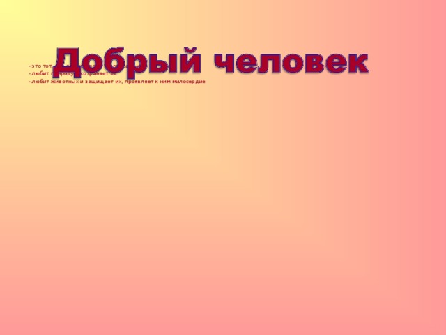  - это тот, кто любит людей и помогает им  - любит природу и сохраняет её  - любит животных и защищает их, проявляет к ним милосердие 