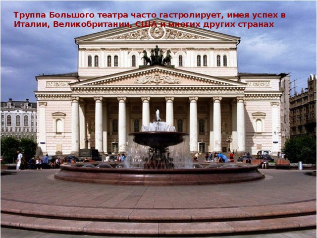 Труппа Большого театра часто гастролирует, имея успех в Италии, Великобритании, США и многих других странах   